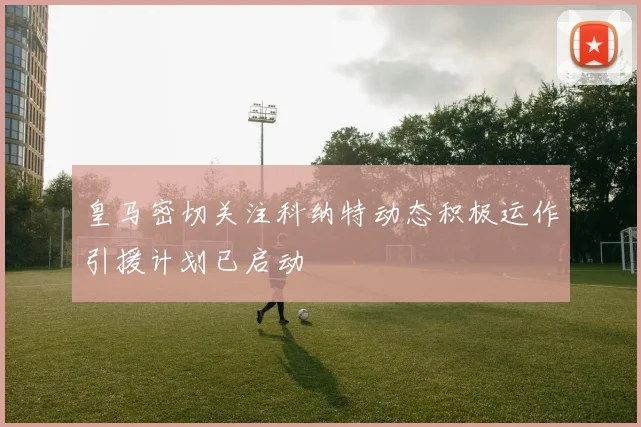 皇马密切关注科纳特动态积极运作引援计划已启动