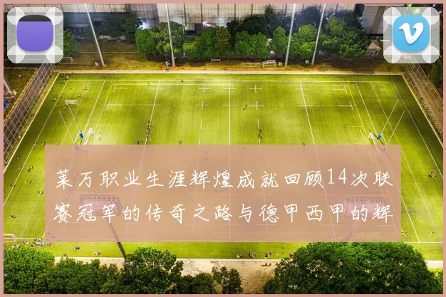 莱万职业生涯辉煌成就回顾14次联赛冠军的传奇之路与德甲西甲的辉煌历程
