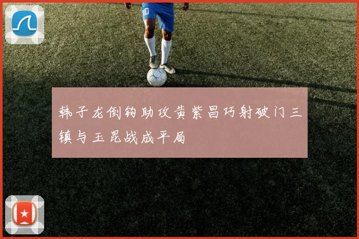 韩子龙倒钩助攻黄紫昌巧射破门三镇与玉昆战成平局