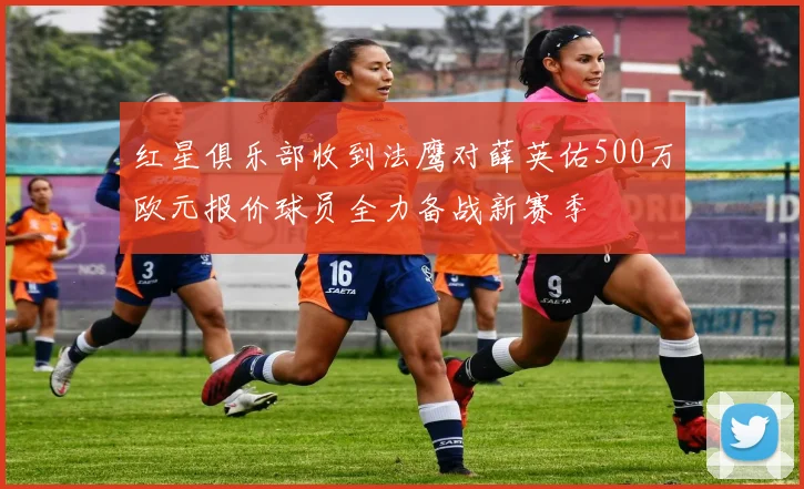 红星俱乐部收到法鹰对薛英佑500万欧元报价球员全力备战新赛季