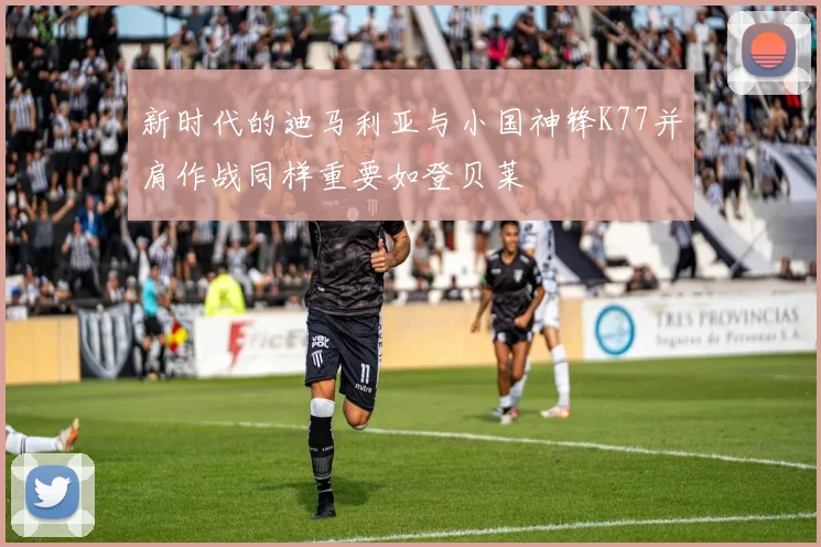 新时代的迪马利亚与小国神锋K77并肩作战同样重要如登贝莱
