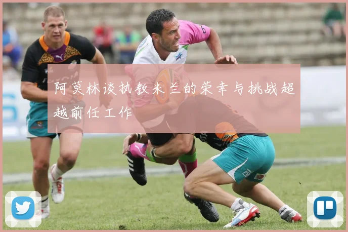 阿莫林谈执教米兰的荣幸与挑战超越前任工作