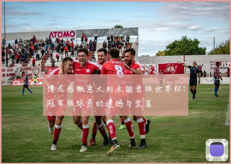 博尼感慨意大利未能晋级世界杯：冠军级球员的遗憾与失落