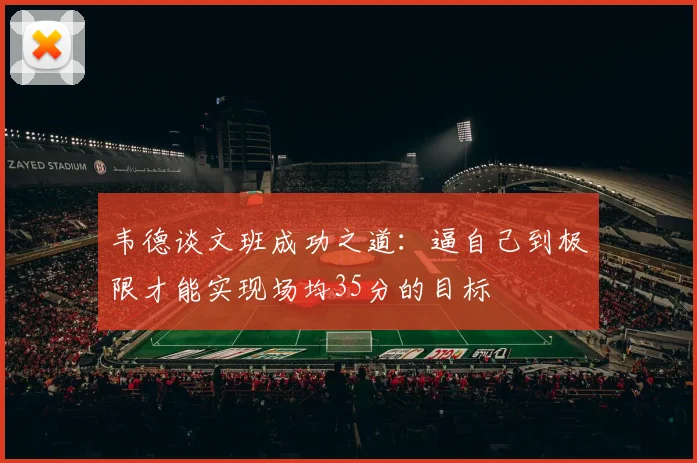 韦德谈文班成功之道：逼自己到极限才能实现场均35分的目标