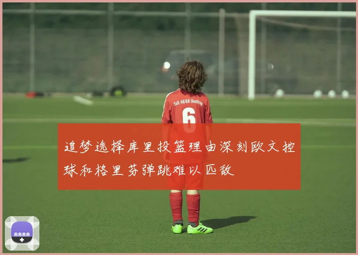追梦选择库里投篮理由深刻欧文控球和格里芬弹跳难以匹敌