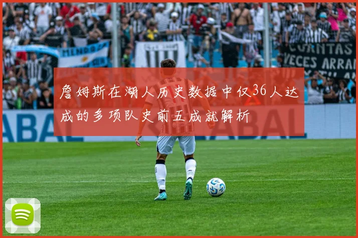 詹姆斯在湖人历史数据中仅36人达成的多项队史前五成就解析