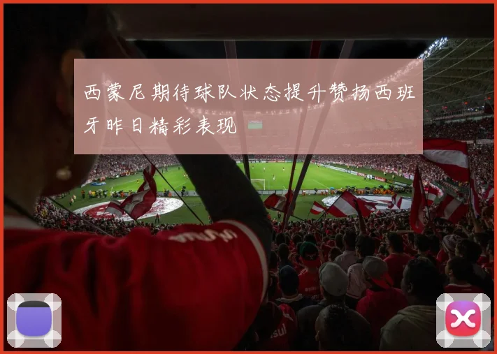 西蒙尼期待球队状态提升赞扬西班牙昨日精彩表现