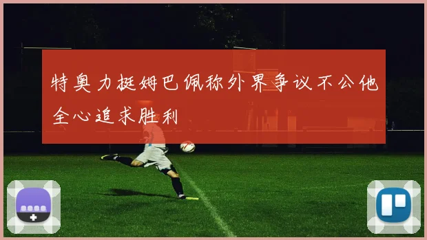 特奥力挺姆巴佩称外界争议不公他全心追求胜利