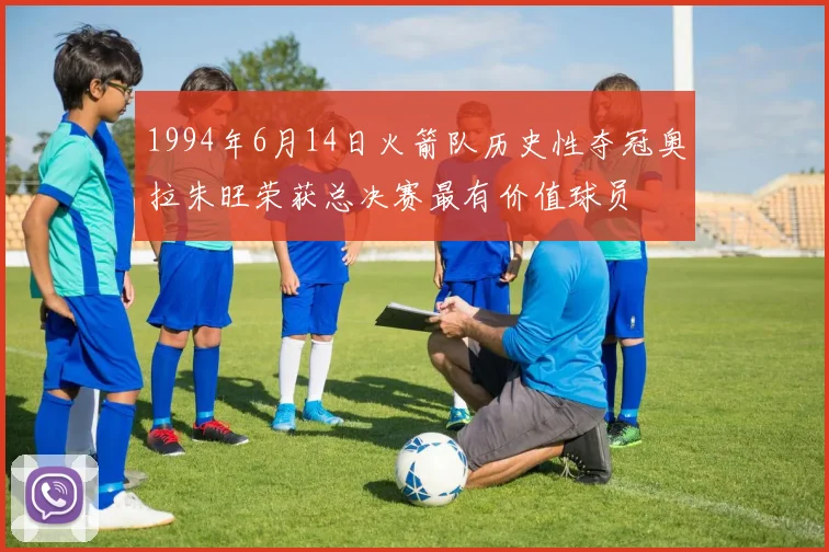 1994年6月14日火箭队历史性夺冠奥拉朱旺荣获总决赛最有价值球员
