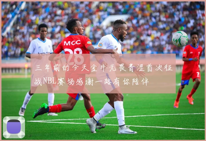 三年前的今天金牛无畏青涩首次征战NBL赛场感谢一路有你陪伴