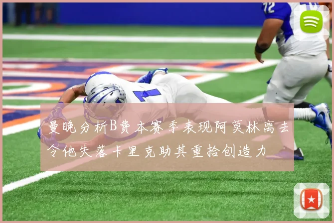 曼晚分析B费本赛季表现阿莫林离去令他失落卡里克助其重拾创造力