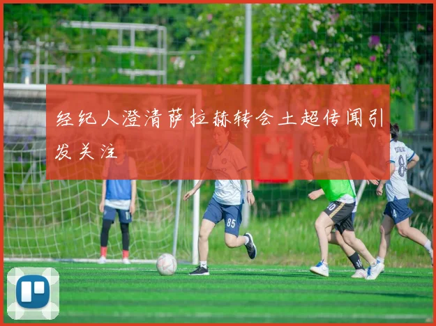 经纪人澄清萨拉赫转会土超传闻引发关注