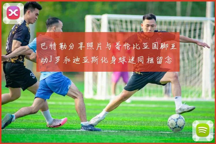 巴特勒分享照片与哥伦比亚国脚互动J罗和迪亚斯化身球迷同框留念