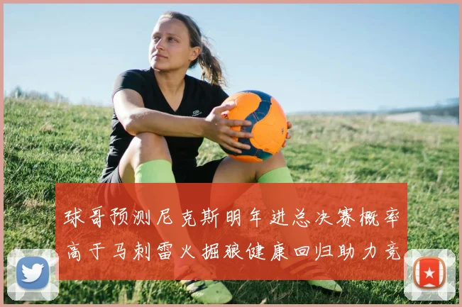 球哥预测尼克斯明年进总决赛概率高于马刺雷火掘狼健康回归助力竞争