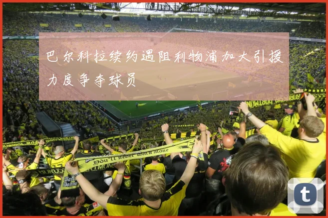 巴尔科拉续约遇阻利物浦加大引援力度争夺球员