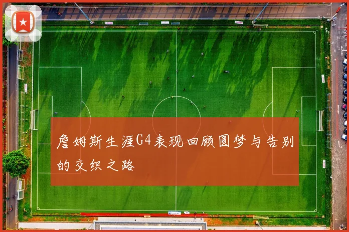 詹姆斯生涯G4表现回顾圆梦与告别的交织之路