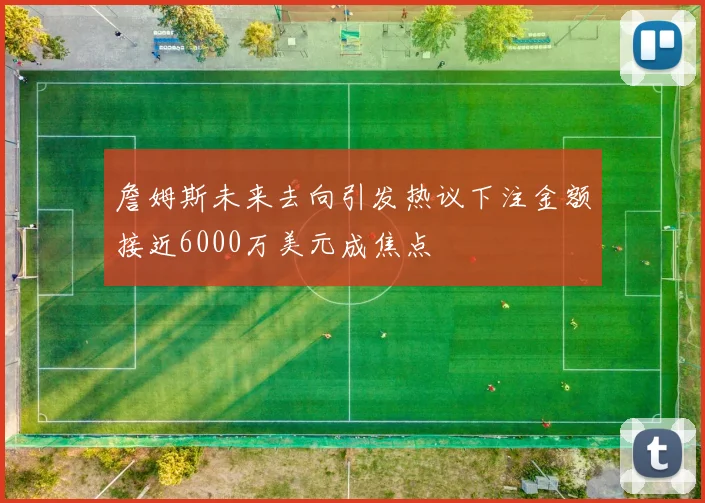詹姆斯未来去向引发热议下注金额接近6000万美元成焦点