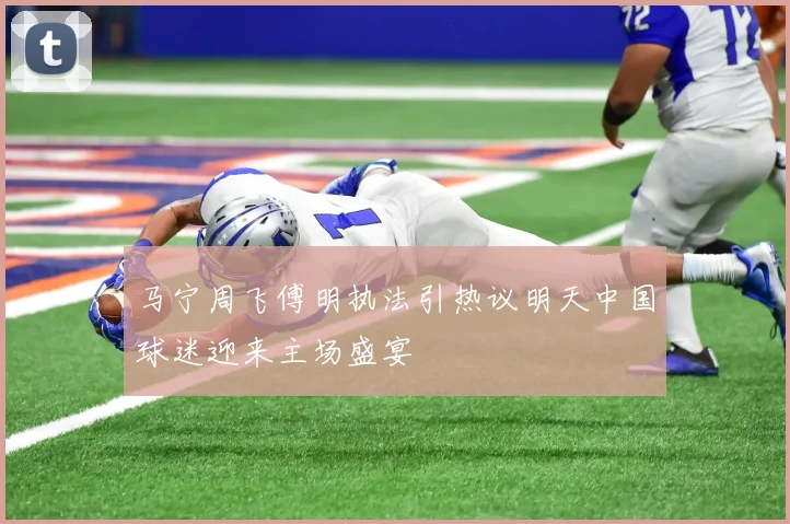 马宁周飞傅明执法引热议明天中国球迷迎来主场盛宴