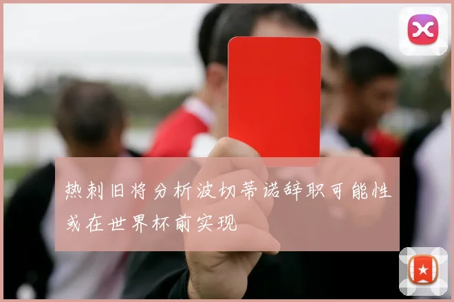 热刺旧将分析波切蒂诺辞职可能性或在世界杯前实现