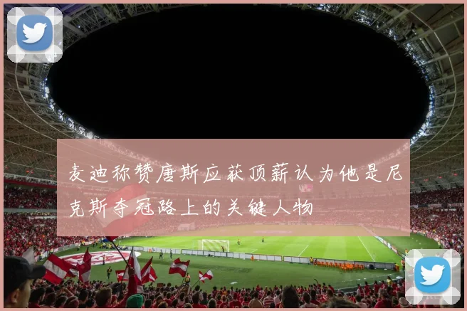 麦迪称赞唐斯应获顶薪认为他是尼克斯夺冠路上的关键人物