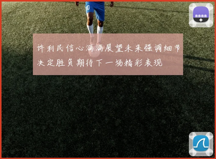 许利民信心满满展望未来强调细节决定胜负期待下一场精彩表现